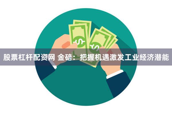 股票杠杆配资网 金碚：把握机遇激发工业经济潜能