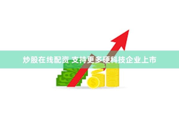 炒股在线配资 支持更多硬科技企业上市