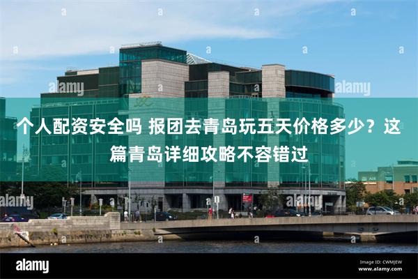 个人配资安全吗 报团去青岛玩五天价格多少？这篇青岛详细攻略不容错过