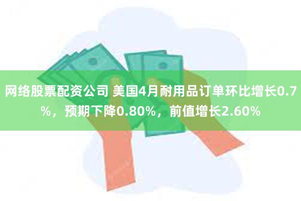 网络股票配资公司 美国4月耐用品订单环比增长0.7%，预期下降0.80%，前值增长2.60%