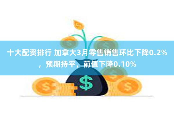 十大配资排行 加拿大3月零售销售环比下降0.2%，预期持平，前值下降0.10%