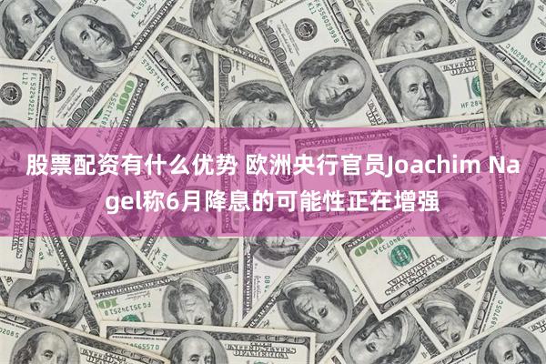 股票配资有什么优势 欧洲央行官员Joachim Nagel称6月降息的可能性正在增强