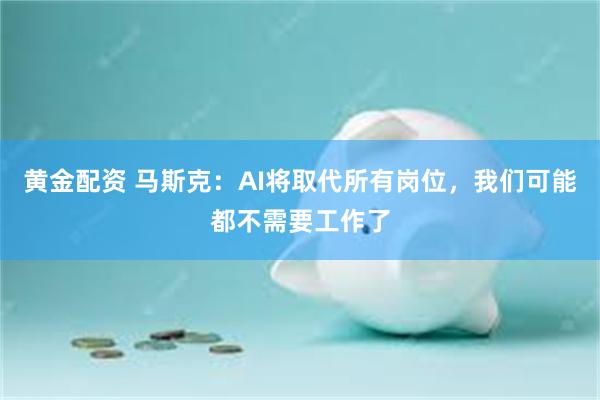 黄金配资 马斯克：AI将取代所有岗位，我们可能都不需要工作了