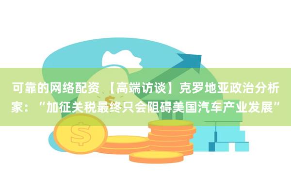 可靠的网络配资 【高端访谈】克罗地亚政治分析家：“加征关税最终只会阻碍美国汽车产业发展”