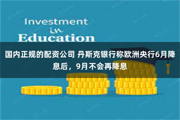 国内正规的配资公司 丹斯克银行称欧洲央行6月降息后，9月不会再降息