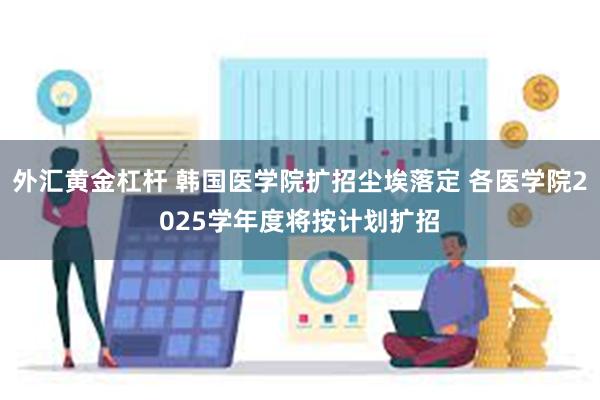 外汇黄金杠杆 韩国医学院扩招尘埃落定 各医学院2025学年度将按计划扩招