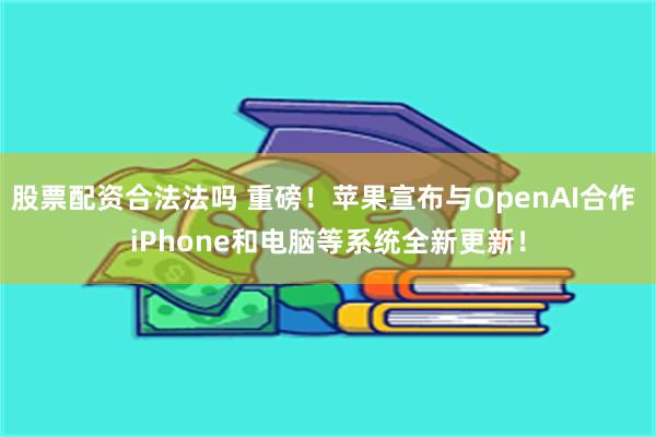 股票配资合法法吗 重磅！苹果宣布与OpenAI合作 iPhone和电脑等系统全新更新！