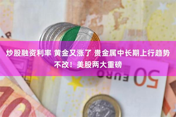 炒股融资利率 黄金又涨了 贵金属中长期上行趋势不改！美股两大重磅