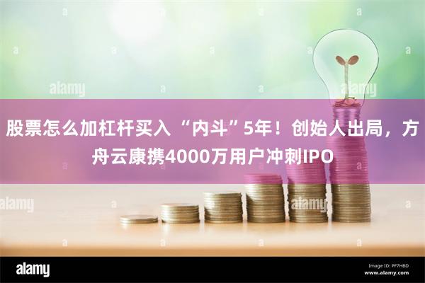 股票怎么加杠杆买入 “内斗”5年！创始人出局，方舟云康携4000万用户冲刺IPO