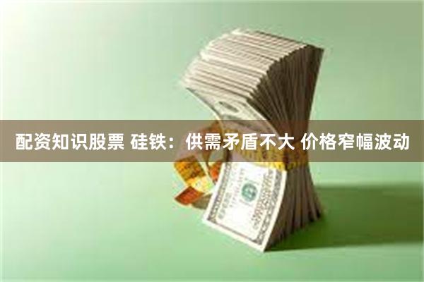 配资知识股票 硅铁：供需矛盾不大 价格窄幅波动