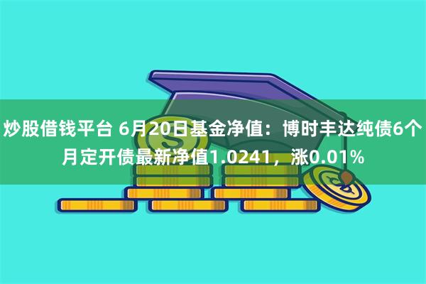 炒股借钱平台 6月20日基金净值：博时丰达纯债6个月定开债最新净值1.0241，涨0.01%