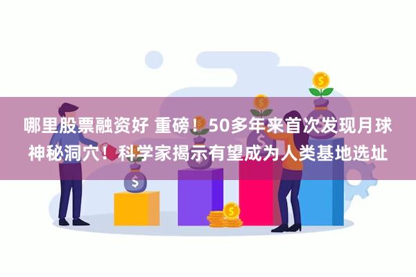 哪里股票融资好 重磅！50多年来首次发现月球神秘洞穴！科学家揭示有望成为人类基地选址