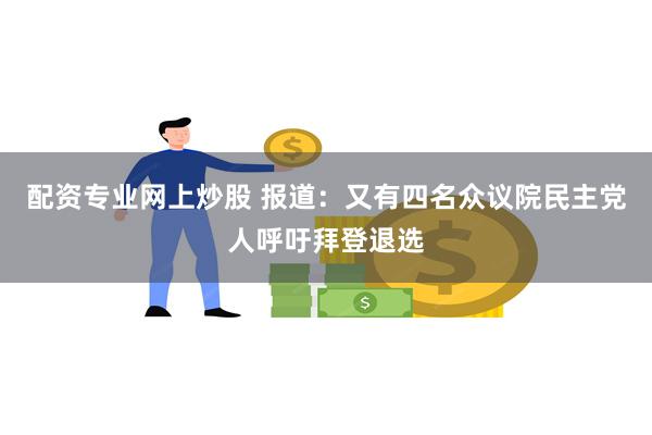 配资专业网上炒股 报道：又有四名众议院民主党人呼吁拜登退选