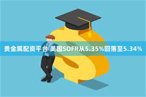 贵金属配资平台 美国SOFR从5.35%回落至5.34%