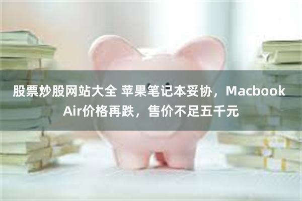 股票炒股网站大全 苹果笔记本妥协，Macbook Air价格再跌，售价不足五千元