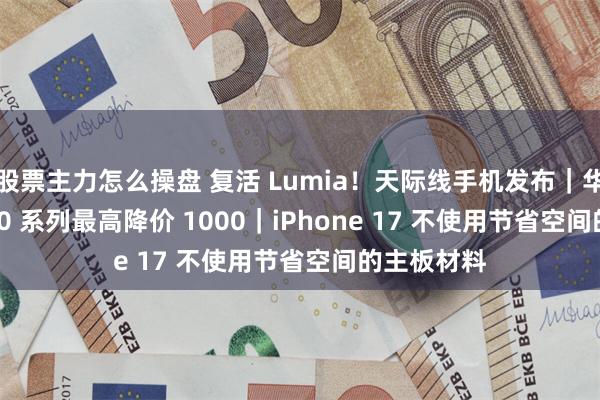 股票主力怎么操盘 复活 Lumia！天际线手机发布｜华为 Pura 70 系列最高降价 1000｜iPhone 17 不使用节省空间的主板材料