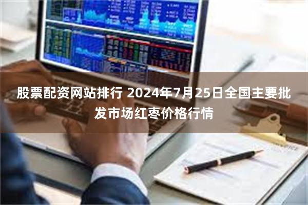 股票配资网站排行 2024年7月25日全国主要批发市场红枣价格行情