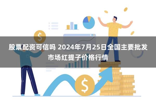 股票配资可信吗 2024年7月25日全国主要批发市场红提子价格行情