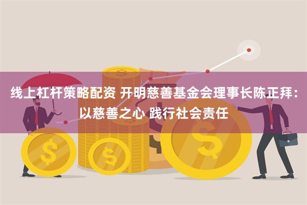 线上杠杆策略配资 开明慈善基金会理事长陈正拜：以慈善之心 践行社会责任