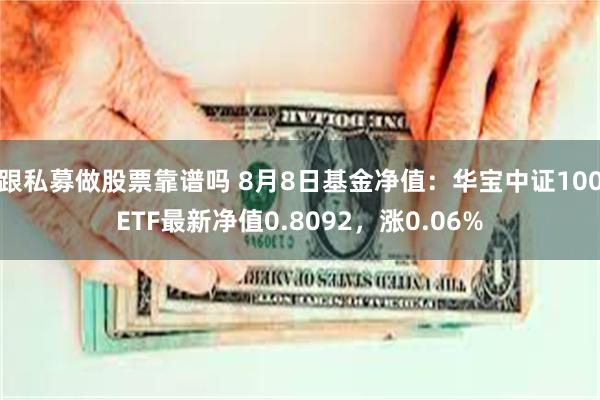 跟私募做股票靠谱吗 8月8日基金净值：华宝中证100ETF最新净值0.8092，涨0.06%