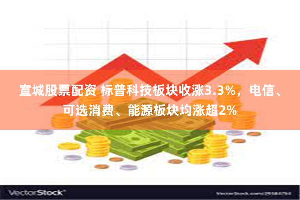 宣城股票配资 标普科技板块收涨3.3%，电信、可选消费、能源板块均涨超2%