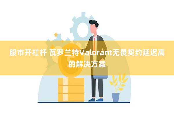 股市开杠杆 瓦罗兰特Valorant无畏契约延迟高的解决方案