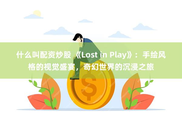 什么叫配资炒股 《Lost in Play》：手绘风格的视觉盛宴，奇幻世界的沉浸之旅