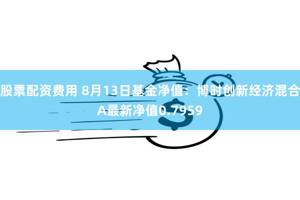 股票配资费用 8月13日基金净值：博时创新经济混合A最新净值0.7959