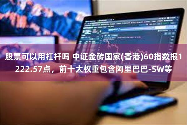 股票可以用杠杆吗 中证金砖国家(香港)60指数报1222.57点，前十大权重包含阿里巴巴-SW等