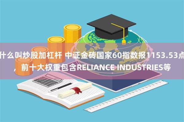 什么叫炒股加杠杆 中证金砖国家60指数报1153.53点，前十大权重包含RELIANCE INDUSTRIES等