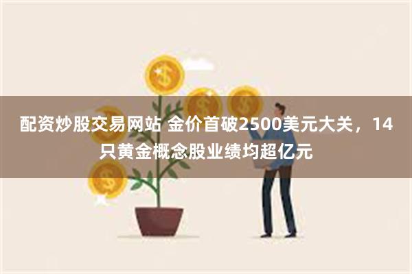 配资炒股交易网站 金价首破2500美元大关，14只黄金概念股业绩均超亿元