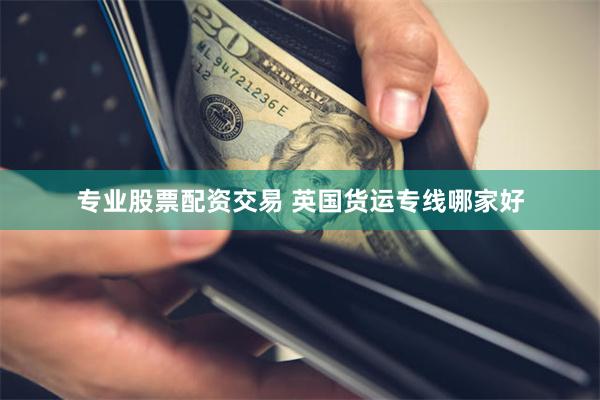 专业股票配资交易 英国货运专线哪家好