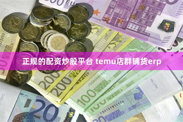 正规的配资炒股平台 temu店群铺货erp