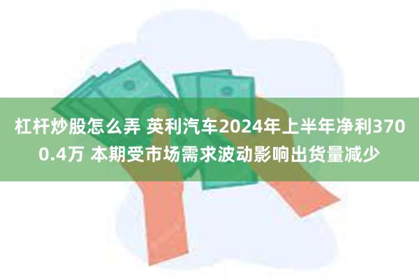 杠杆炒股怎么弄 英利汽车2024年上半年净利3700.4万 本期受市场需求波动影响出货量减少