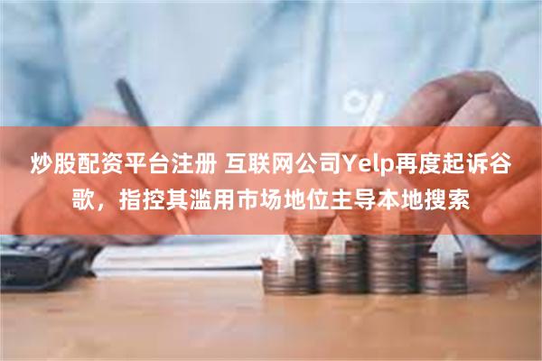 炒股配资平台注册 互联网公司Yelp再度起诉谷歌，指控其滥用市场地位主导本地搜索