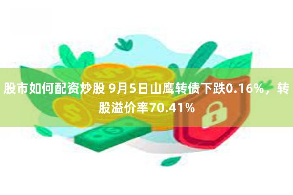 股市如何配资炒股 9月5日山鹰转债下跌0.16%，转股溢价率70.41%