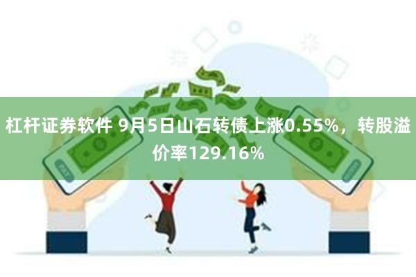 杠杆证券软件 9月5日山石转债上涨0.55%，转股溢价率129.16%