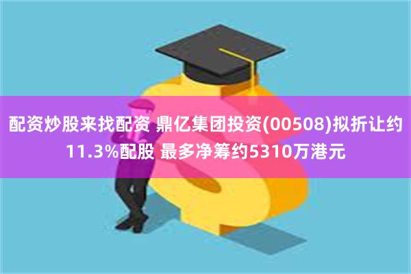 配资炒股来找配资 鼎亿集团投资(00508)拟折让约11.3%配股 最多净筹约5310万港元