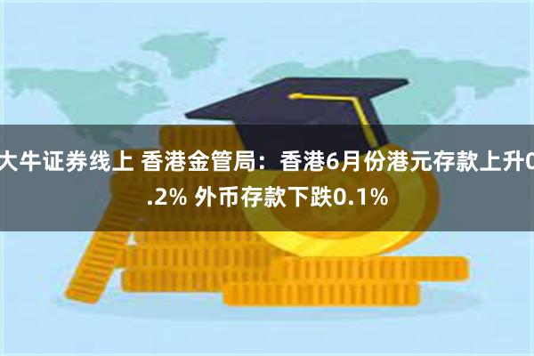 大牛证券线上 香港金管局：香港6月份港元存款上升0.2% 外币存款下跌0.1%