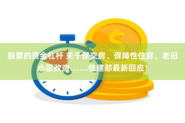 股票的资金杠杆 关于保交房、保障性住房、老旧小区改造……住建部最新回应！