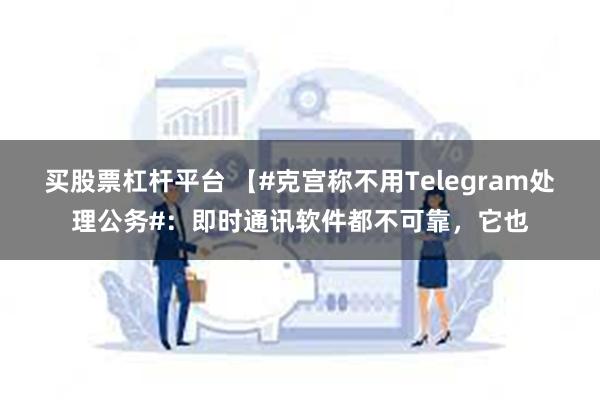 买股票杠杆平台 【#克宫称不用Telegram处理公务#：即时通讯软件都不可靠，它也