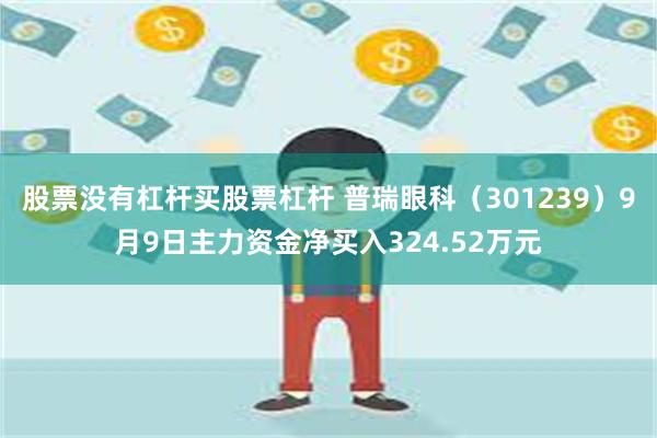 股票没有杠杆买股票杠杆 普瑞眼科（301239）9月9日主力资金净买入324.52万元