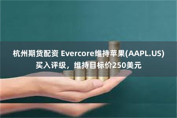 杭州期货配资 Evercore维持苹果(AAPL.US)买入评级，维持目标价250美元