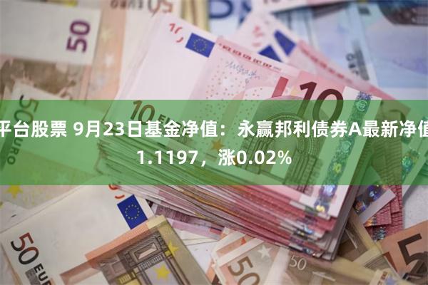 平台股票 9月23日基金净值：永赢邦利债券A最新净值1.1197，涨0.02%