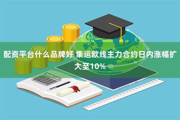 配资平台什么品牌好 集运欧线主力合约日内涨幅扩大至10%