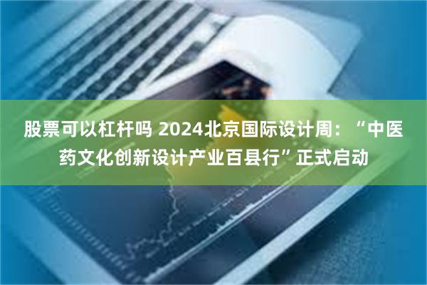 股票可以杠杆吗 2024北京国际设计周：“中医药文化创新设计产业百县行”正式启动