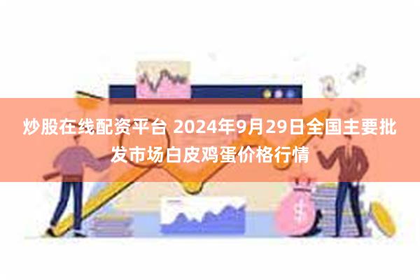 炒股在线配资平台 2024年9月29日全国主要批发市场白皮鸡蛋价格行情