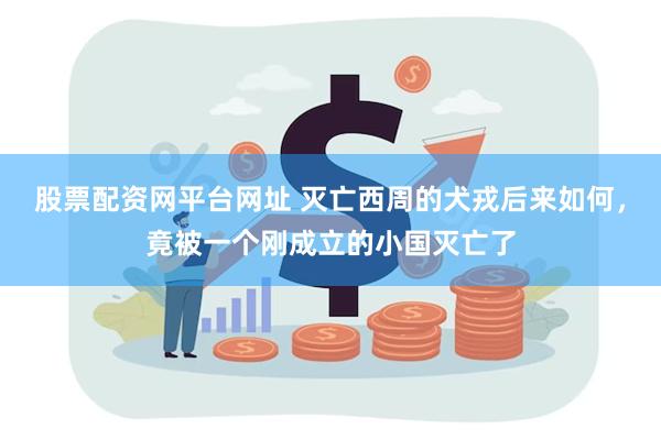 股票配资网平台网址 灭亡西周的犬戎后来如何，竟被一个刚成立的小国灭亡了