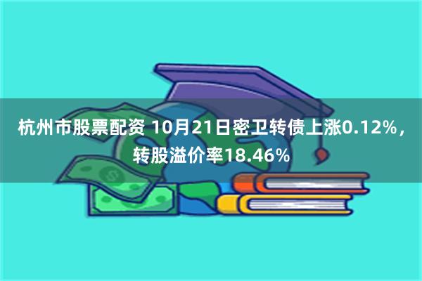 杭州市股票配资 10月21日密卫转债上涨0.12%，转股溢价率18.46%