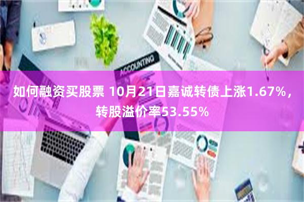 如何融资买股票 10月21日嘉诚转债上涨1.67%，转股溢价率53.55%